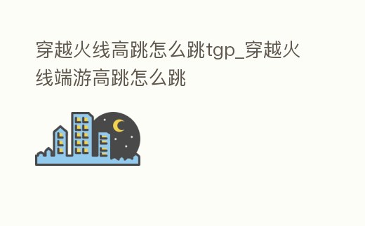穿越火线高跳怎么跳tgp (穿越火线高跳怎么跳)