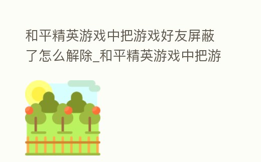 和平精英游戏中把游戏好友屏蔽了怎么解除 (和平精英游戏中把游戏好友屏蔽了怎么解除)