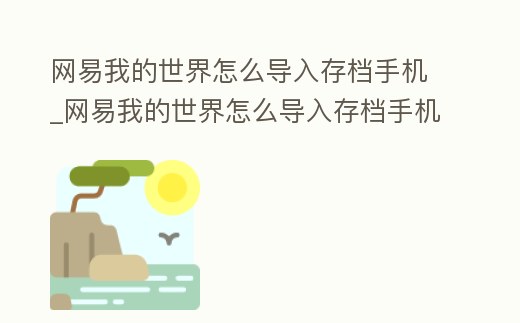 网易我的世界怎么导入存档手机 (网易我的世界怎么导入存档手机版)