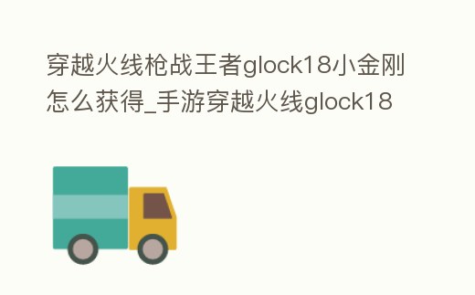 穿越火线枪战王者glock18小金刚怎么获得 (手游穿越火线glock18小金刚怎么得)