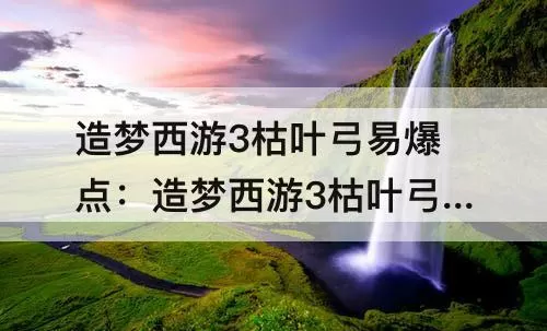 造梦西游3枯叶弓易爆点：造梦西游3枯叶弓易爆点图片 (造梦西游3枯叶灵有什么用)